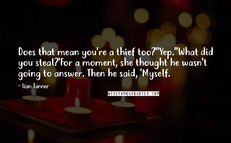 Lian Tanner Quotes: Does that mean you're a thief too?''Yep.''What did you steal?'For a moment, she thought he wasn't going to answer. Then he said, 'Myself.