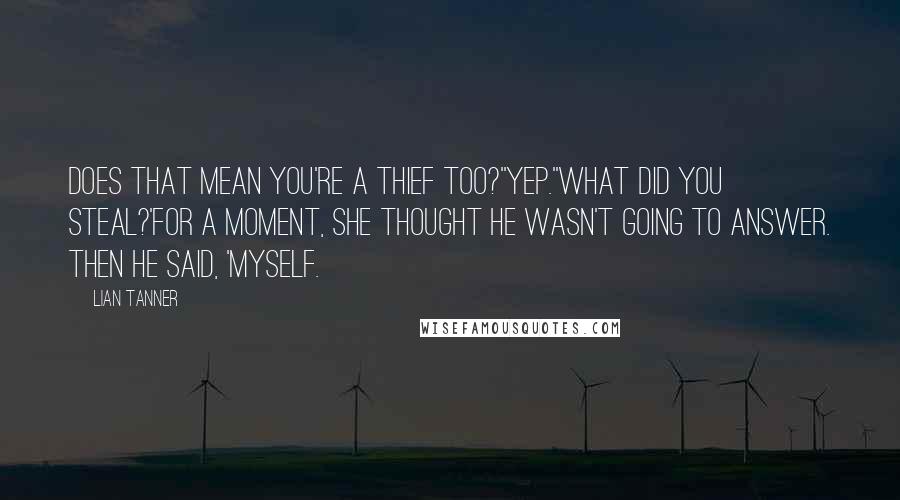 Lian Tanner Quotes: Does that mean you're a thief too?''Yep.''What did you steal?'For a moment, she thought he wasn't going to answer. Then he said, 'Myself.