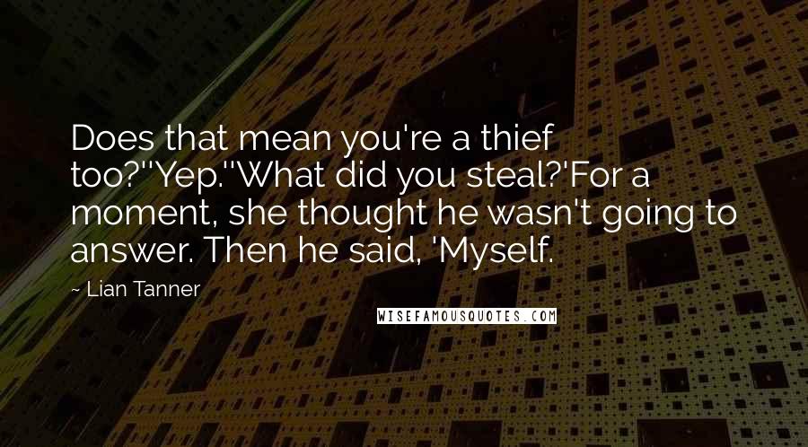 Lian Tanner Quotes: Does that mean you're a thief too?''Yep.''What did you steal?'For a moment, she thought he wasn't going to answer. Then he said, 'Myself.
