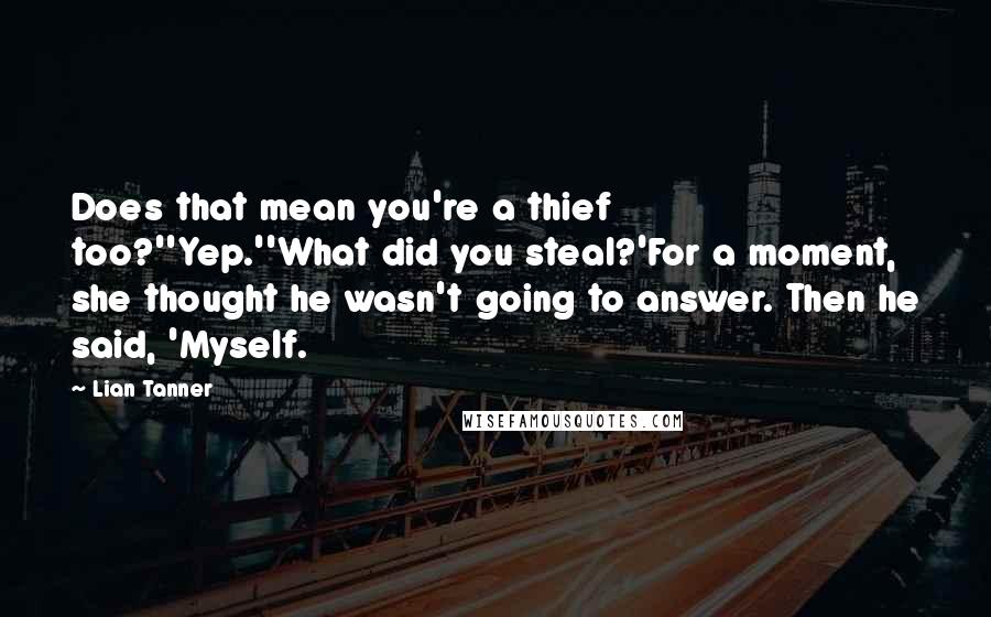 Lian Tanner Quotes: Does that mean you're a thief too?''Yep.''What did you steal?'For a moment, she thought he wasn't going to answer. Then he said, 'Myself.