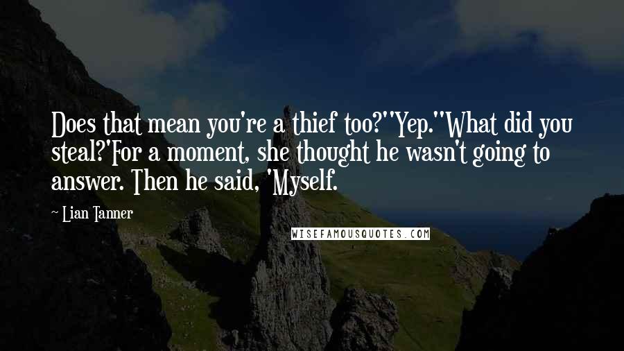 Lian Tanner Quotes: Does that mean you're a thief too?''Yep.''What did you steal?'For a moment, she thought he wasn't going to answer. Then he said, 'Myself.