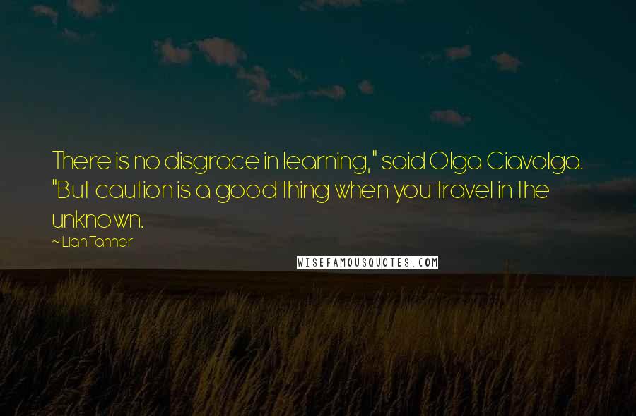 Lian Tanner Quotes: There is no disgrace in learning," said Olga Ciavolga. "But caution is a good thing when you travel in the unknown.