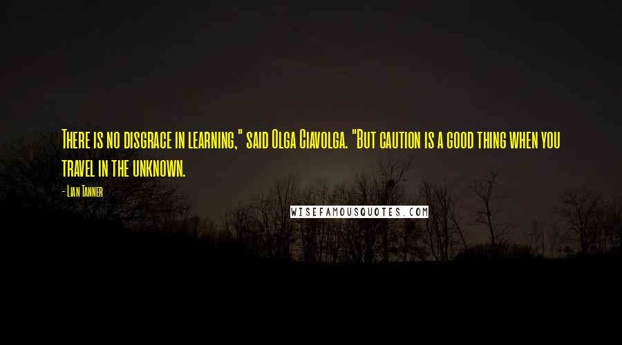 Lian Tanner Quotes: There is no disgrace in learning," said Olga Ciavolga. "But caution is a good thing when you travel in the unknown.