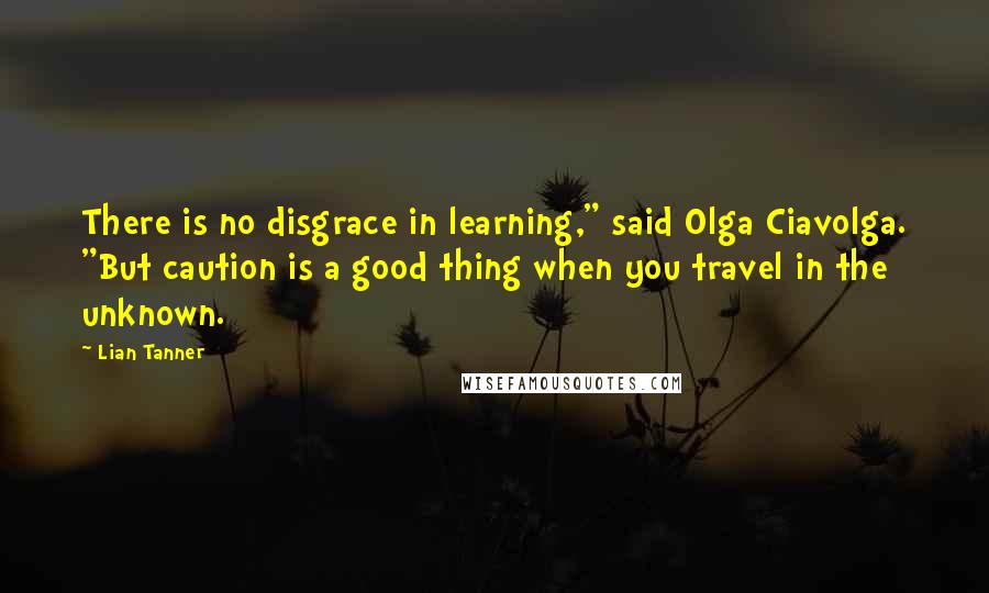 Lian Tanner Quotes: There is no disgrace in learning," said Olga Ciavolga. "But caution is a good thing when you travel in the unknown.