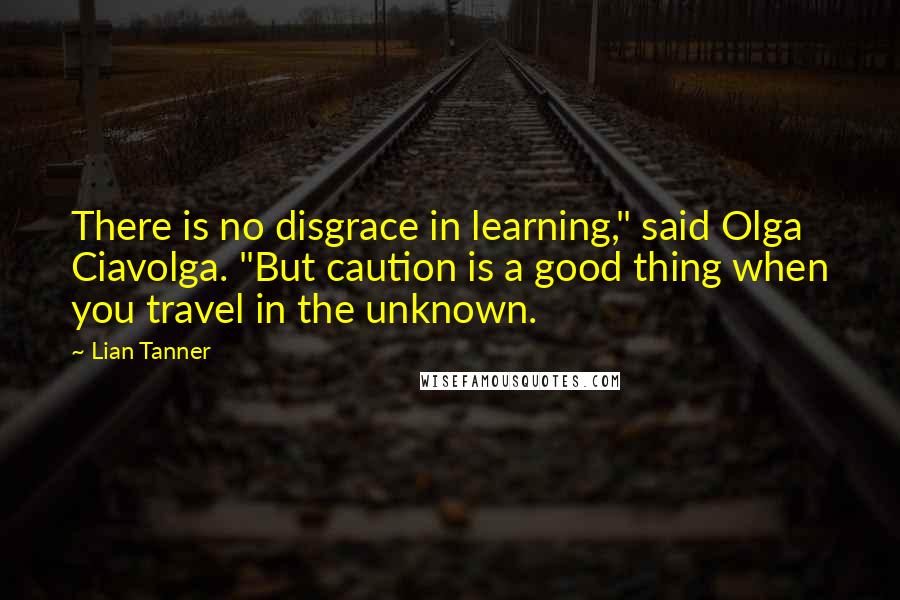 Lian Tanner Quotes: There is no disgrace in learning," said Olga Ciavolga. "But caution is a good thing when you travel in the unknown.