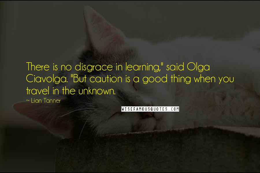Lian Tanner Quotes: There is no disgrace in learning," said Olga Ciavolga. "But caution is a good thing when you travel in the unknown.
