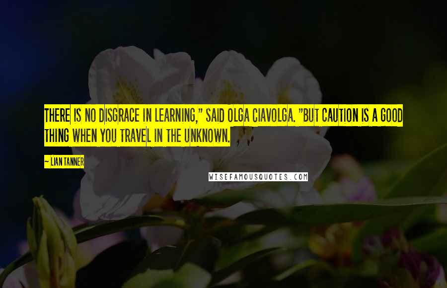 Lian Tanner Quotes: There is no disgrace in learning," said Olga Ciavolga. "But caution is a good thing when you travel in the unknown.