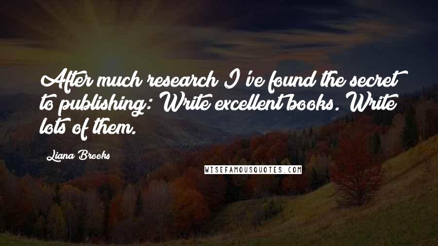 Liana Brooks Quotes: After much research I've found the secret to publishing: Write excellent books. Write lots of them.