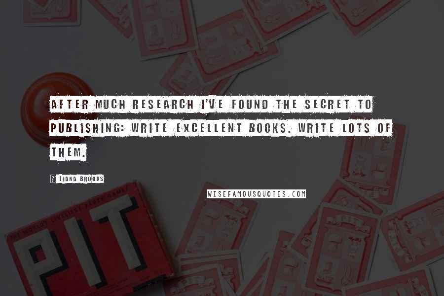 Liana Brooks Quotes: After much research I've found the secret to publishing: Write excellent books. Write lots of them.