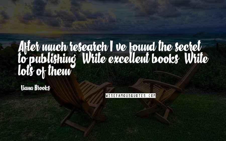 Liana Brooks Quotes: After much research I've found the secret to publishing: Write excellent books. Write lots of them.