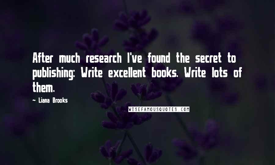 Liana Brooks Quotes: After much research I've found the secret to publishing: Write excellent books. Write lots of them.