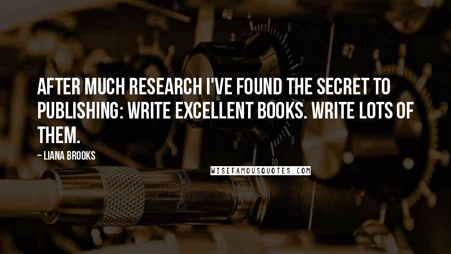 Liana Brooks Quotes: After much research I've found the secret to publishing: Write excellent books. Write lots of them.