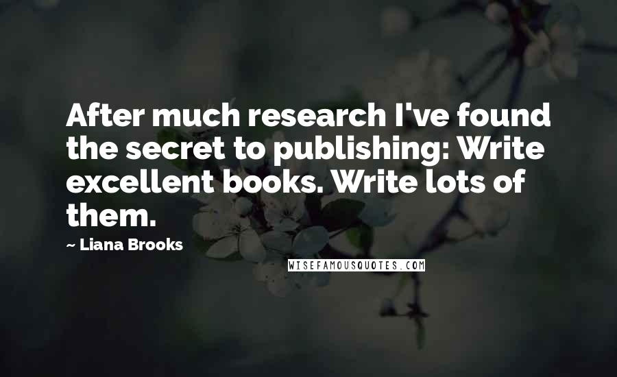 Liana Brooks Quotes: After much research I've found the secret to publishing: Write excellent books. Write lots of them.