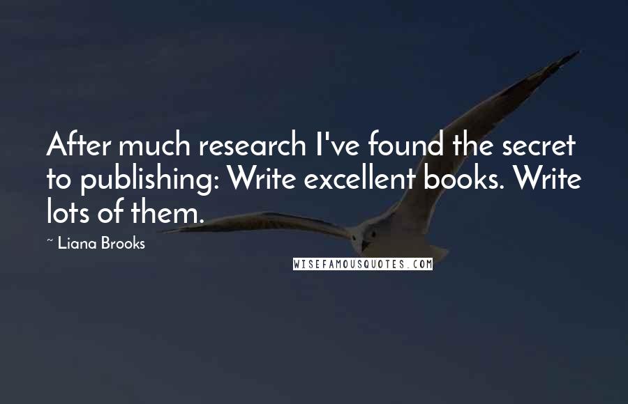 Liana Brooks Quotes: After much research I've found the secret to publishing: Write excellent books. Write lots of them.