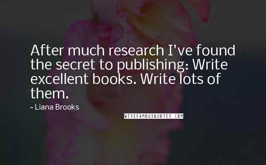 Liana Brooks Quotes: After much research I've found the secret to publishing: Write excellent books. Write lots of them.