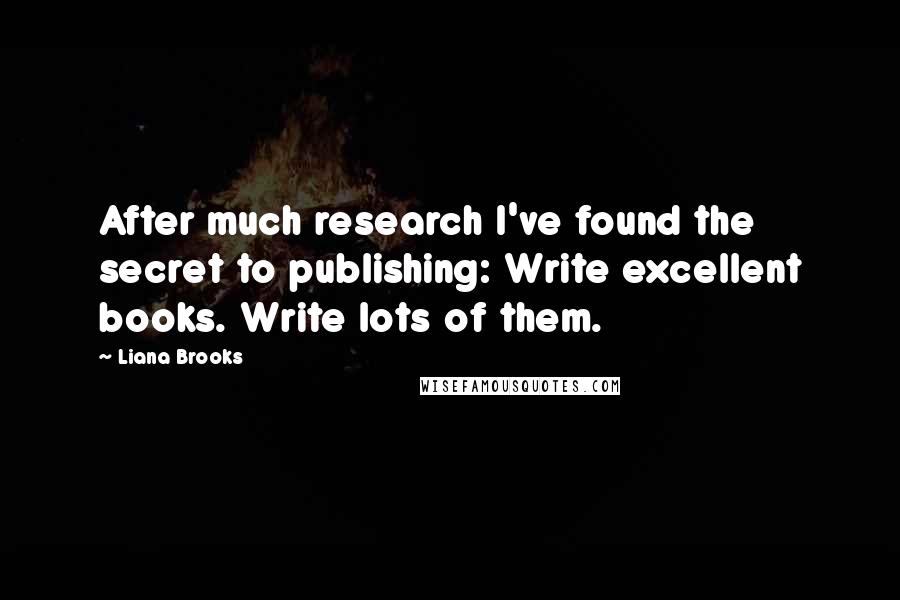 Liana Brooks Quotes: After much research I've found the secret to publishing: Write excellent books. Write lots of them.