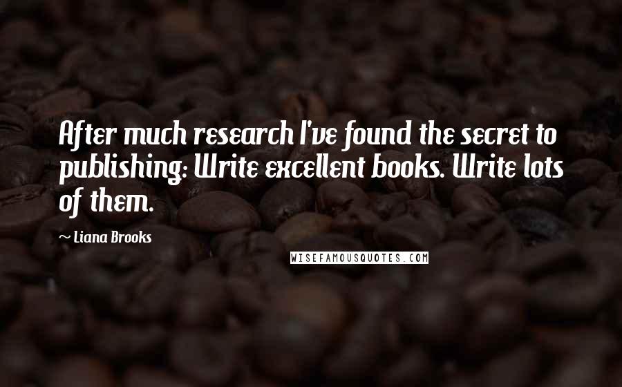 Liana Brooks Quotes: After much research I've found the secret to publishing: Write excellent books. Write lots of them.