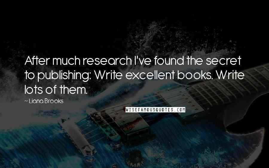 Liana Brooks Quotes: After much research I've found the secret to publishing: Write excellent books. Write lots of them.