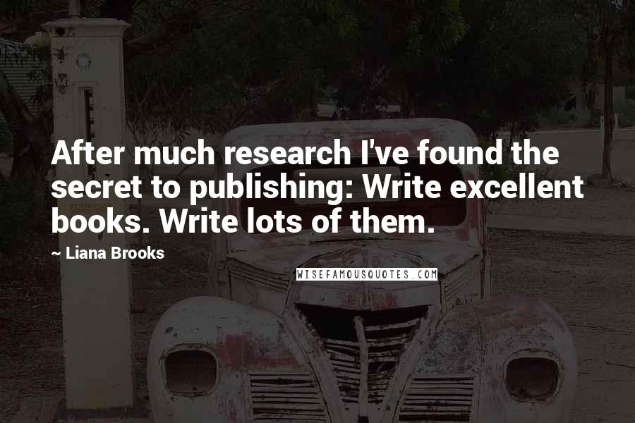 Liana Brooks Quotes: After much research I've found the secret to publishing: Write excellent books. Write lots of them.