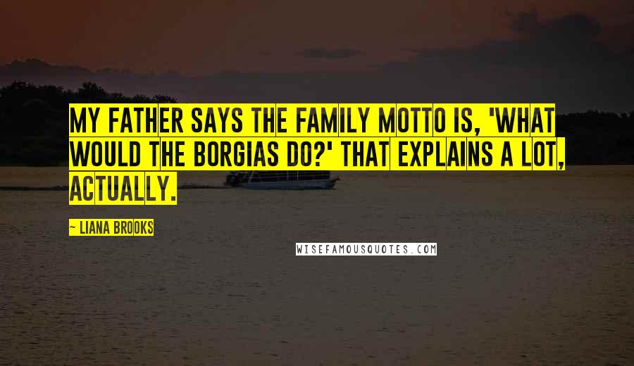 Liana Brooks Quotes: My father says the family motto is, 'What would the Borgias do?' That explains a lot, actually.