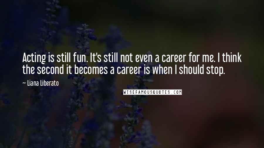 Liana Liberato Quotes: Acting is still fun. It's still not even a career for me. I think the second it becomes a career is when I should stop.