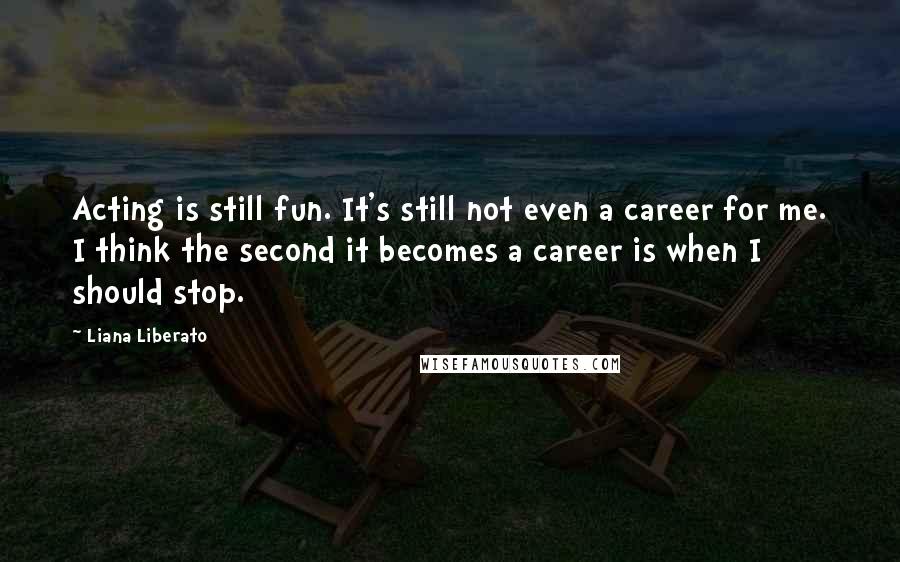 Liana Liberato Quotes: Acting is still fun. It's still not even a career for me. I think the second it becomes a career is when I should stop.