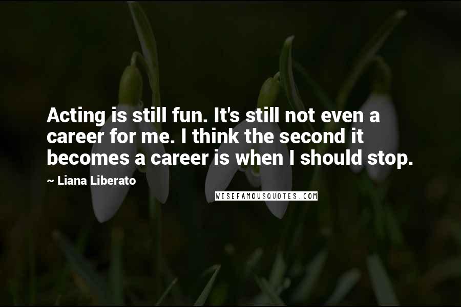 Liana Liberato Quotes: Acting is still fun. It's still not even a career for me. I think the second it becomes a career is when I should stop.