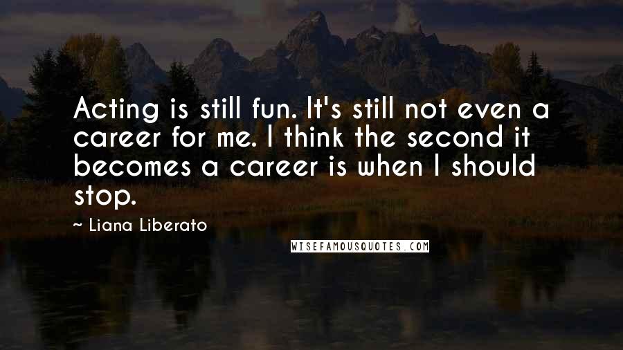 Liana Liberato Quotes: Acting is still fun. It's still not even a career for me. I think the second it becomes a career is when I should stop.