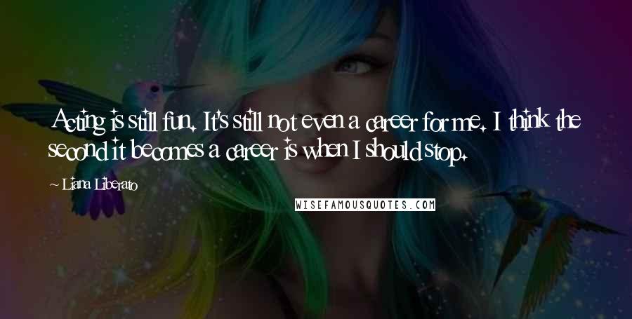 Liana Liberato Quotes: Acting is still fun. It's still not even a career for me. I think the second it becomes a career is when I should stop.