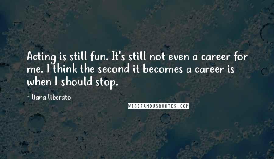 Liana Liberato Quotes: Acting is still fun. It's still not even a career for me. I think the second it becomes a career is when I should stop.