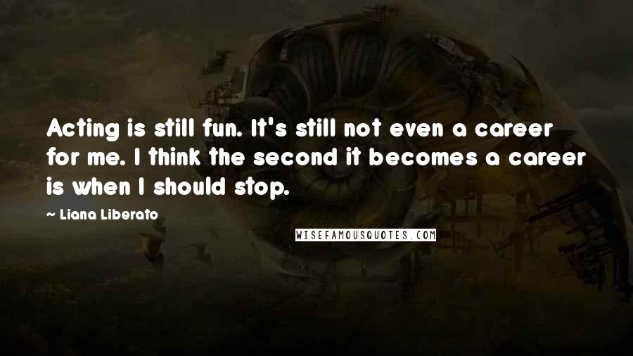 Liana Liberato Quotes: Acting is still fun. It's still not even a career for me. I think the second it becomes a career is when I should stop.