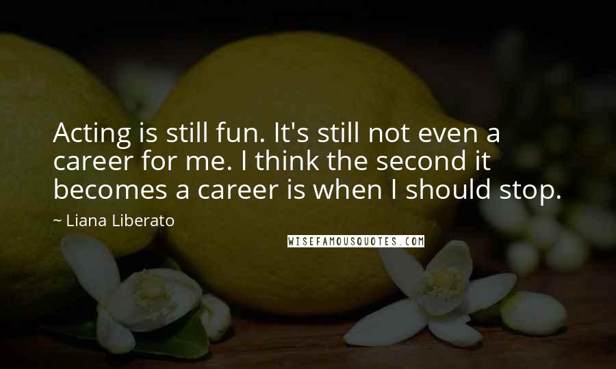 Liana Liberato Quotes: Acting is still fun. It's still not even a career for me. I think the second it becomes a career is when I should stop.