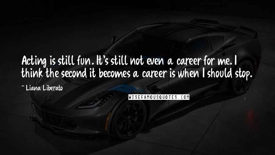 Liana Liberato Quotes: Acting is still fun. It's still not even a career for me. I think the second it becomes a career is when I should stop.