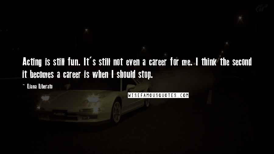 Liana Liberato Quotes: Acting is still fun. It's still not even a career for me. I think the second it becomes a career is when I should stop.
