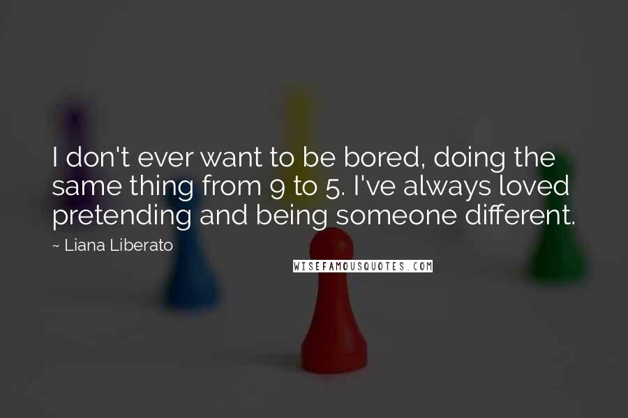 Liana Liberato Quotes: I don't ever want to be bored, doing the same thing from 9 to 5. I've always loved pretending and being someone different.