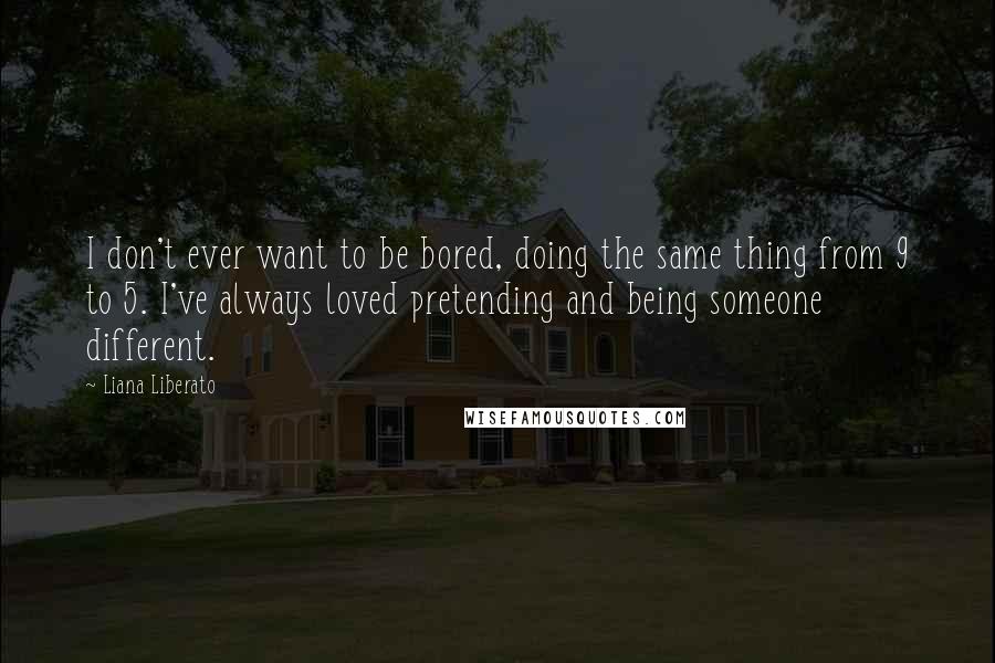 Liana Liberato Quotes: I don't ever want to be bored, doing the same thing from 9 to 5. I've always loved pretending and being someone different.