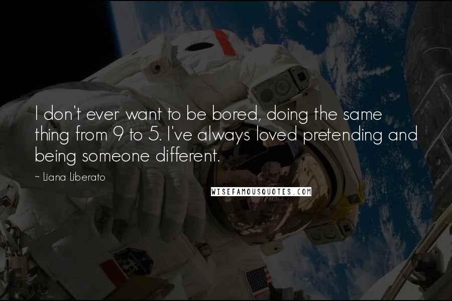 Liana Liberato Quotes: I don't ever want to be bored, doing the same thing from 9 to 5. I've always loved pretending and being someone different.