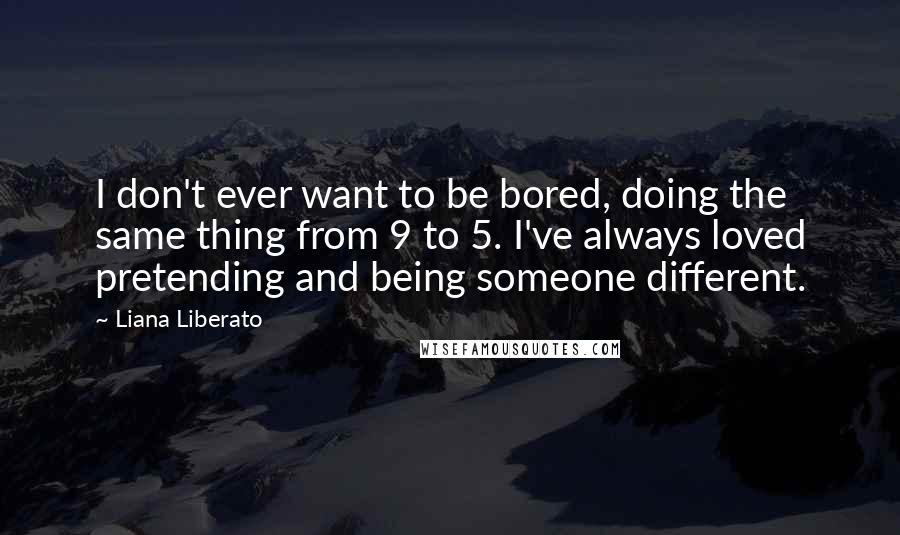 Liana Liberato Quotes: I don't ever want to be bored, doing the same thing from 9 to 5. I've always loved pretending and being someone different.