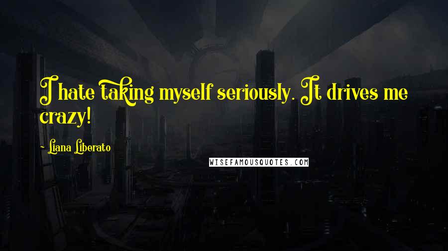 Liana Liberato Quotes: I hate taking myself seriously. It drives me crazy!