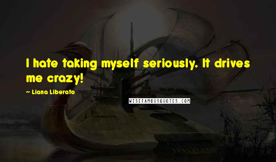 Liana Liberato Quotes: I hate taking myself seriously. It drives me crazy!