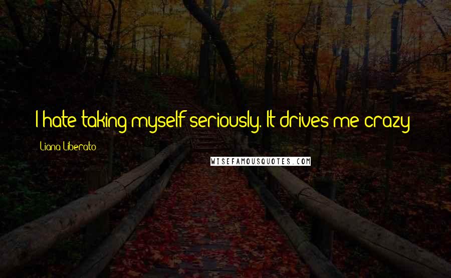 Liana Liberato Quotes: I hate taking myself seriously. It drives me crazy!
