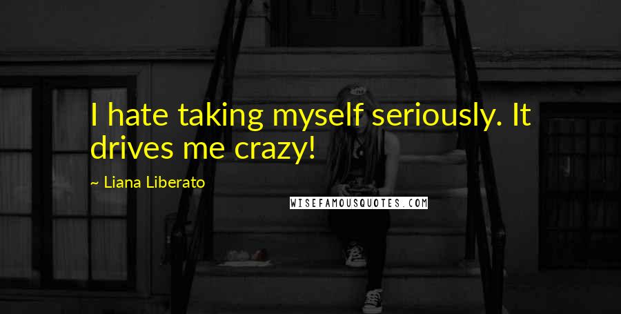 Liana Liberato Quotes: I hate taking myself seriously. It drives me crazy!