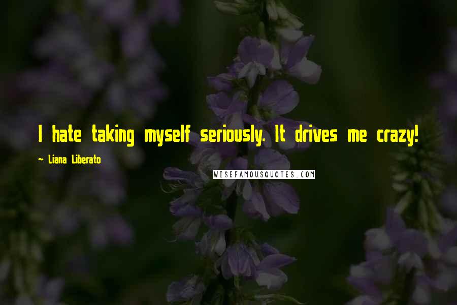 Liana Liberato Quotes: I hate taking myself seriously. It drives me crazy!