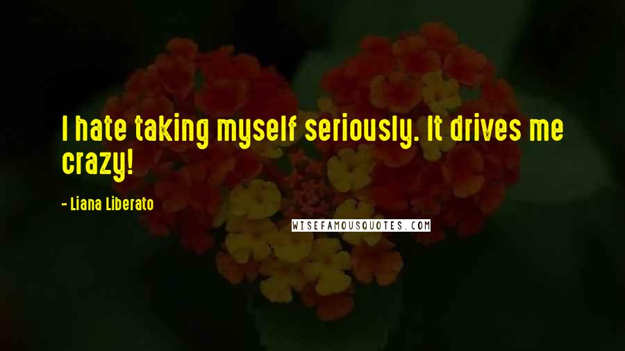 Liana Liberato Quotes: I hate taking myself seriously. It drives me crazy!