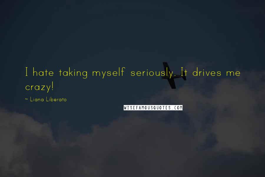 Liana Liberato Quotes: I hate taking myself seriously. It drives me crazy!