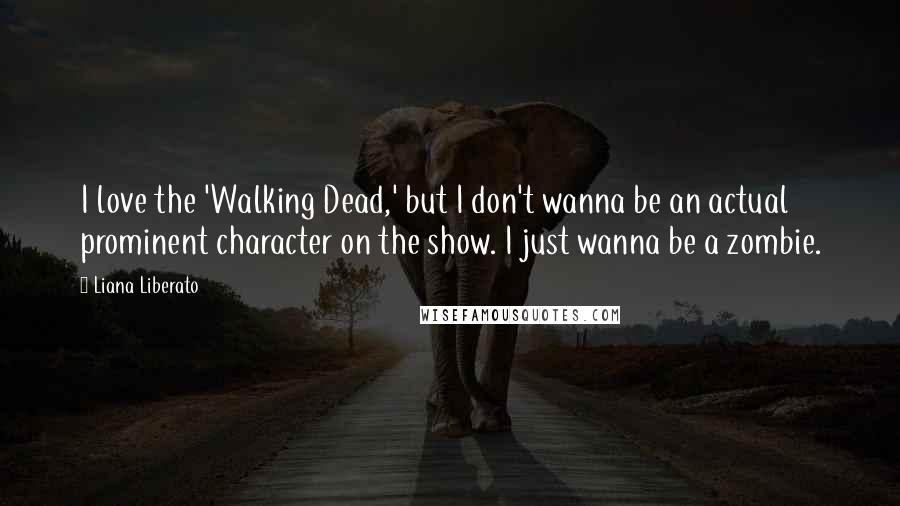 Liana Liberato Quotes: I love the 'Walking Dead,' but I don't wanna be an actual prominent character on the show. I just wanna be a zombie.