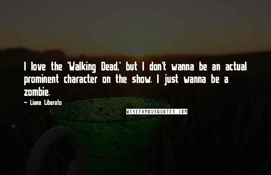 Liana Liberato Quotes: I love the 'Walking Dead,' but I don't wanna be an actual prominent character on the show. I just wanna be a zombie.