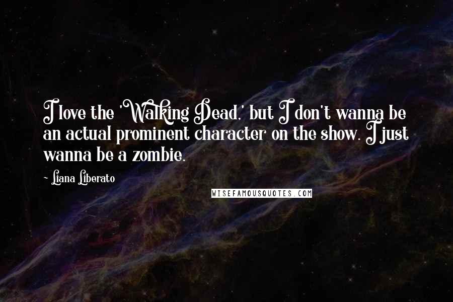 Liana Liberato Quotes: I love the 'Walking Dead,' but I don't wanna be an actual prominent character on the show. I just wanna be a zombie.