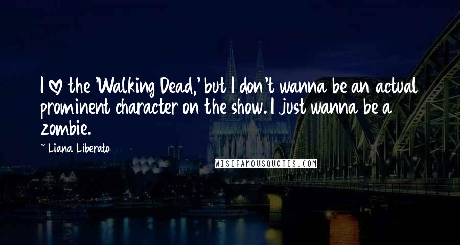 Liana Liberato Quotes: I love the 'Walking Dead,' but I don't wanna be an actual prominent character on the show. I just wanna be a zombie.