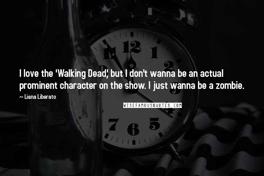 Liana Liberato Quotes: I love the 'Walking Dead,' but I don't wanna be an actual prominent character on the show. I just wanna be a zombie.